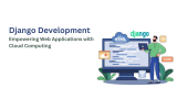 Django Development: Empowering Web Applications with Cloud Computing
